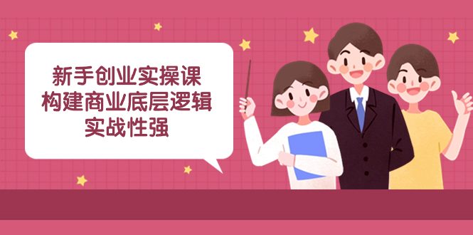 （8279期）新手创业实操课：​构建商业底层逻辑，实战性强（50节课）-副业库