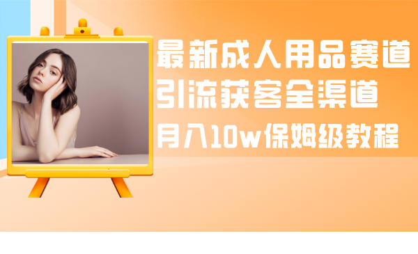（8309期）最新成人用品赛道引流获客全渠道，月入10w保姆级教程-副业库