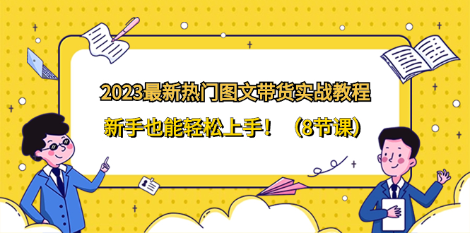 （8344期）2023最新热门-图文带货实战教程，新手也能轻松上手！（8节课）-副业库