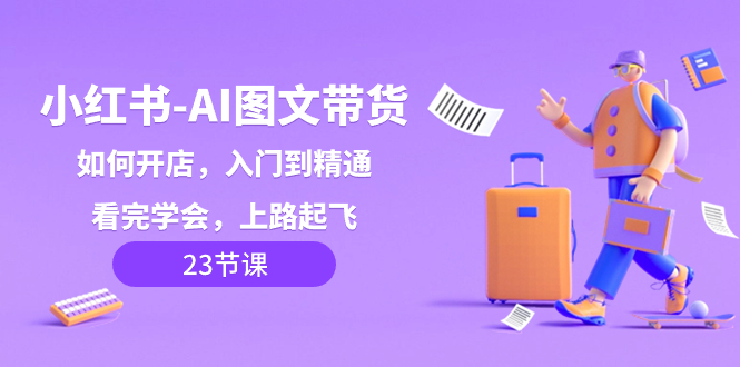 （8345期）小红书-AI图文带货，如何开店，入门到精通，看完学会，上路起飞！-副业库