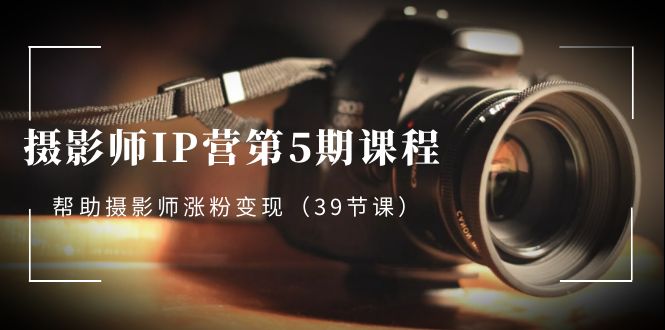 （8430期）摄影师-IP营第5期课程，帮助摄影师涨粉变现（39节课）-副业库
