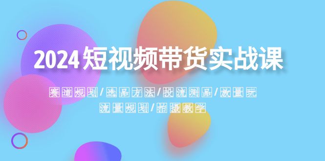 （8444期）2024短视频带货实战课：赛道规划·选品方法·投流测品·放量玩法·流量规划-副业库