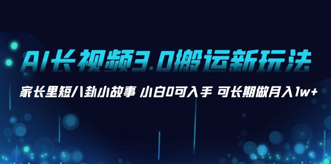 （8492期）AI长视频3.0搬运新玩法 家长里短八卦小故事 小白0可入手 可长期做月入1w+-副业库