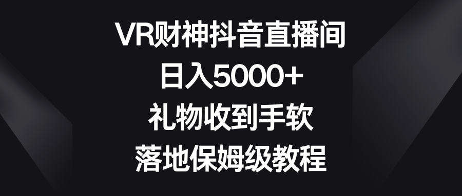 （8512期）VR财神抖音直播间，日入5000+，礼物收到手软，落地保姆级教程-副业库