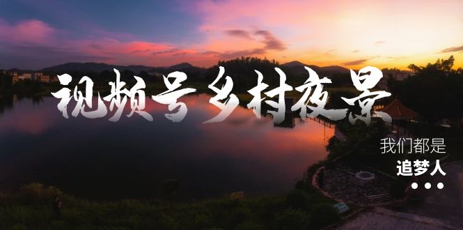 （8568期）视频号乡村夜景治愈视频课程，一条龙实操玩法（教程+素材+软件）-副业库