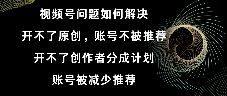 （8638期）视频号开不了原创和创作者分成计划 账号被减少推荐 账号不被推荐】如何解决-副业库