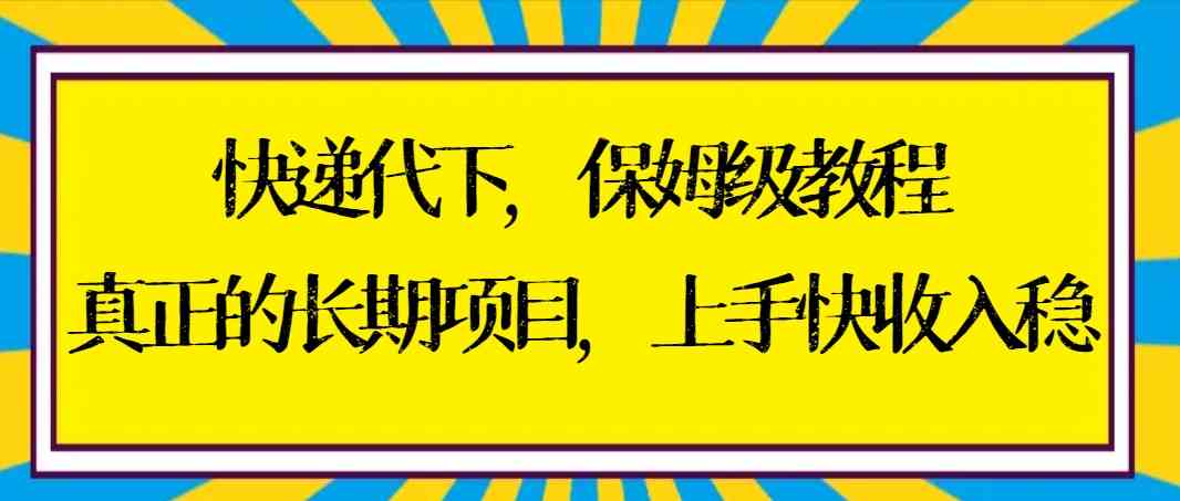 （8918期）快递代下保姆级教程，真正的长期项目，上手快收入稳【实操+渠道】-副业库