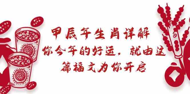 （8990期）某付费文章：甲辰年生肖详解: 你今年的好运，就由这篇福文为你开启-副业库