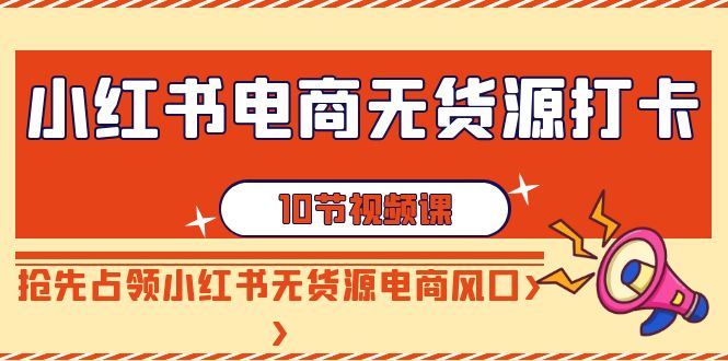 （9015期）小红书电商-无货源打卡，抢先占领小红书无货源电商风口（10节课）-副业库