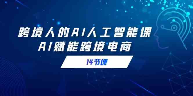 （9026期）跨境人的AI人工智能课，AI赋能跨境电商（14节课）-副业库