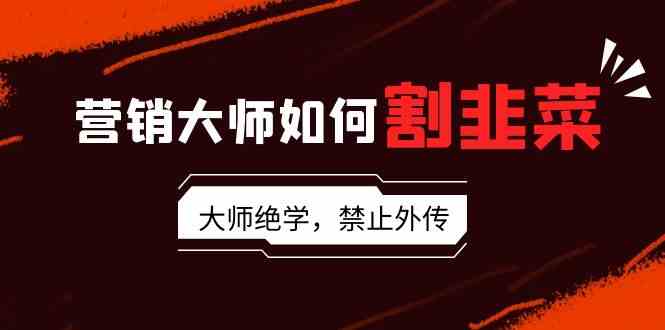 （9049期）营销大师如何割韭菜：流量大师/讲故事大师/话术大师/卖货大师/成交大师/…-副业库