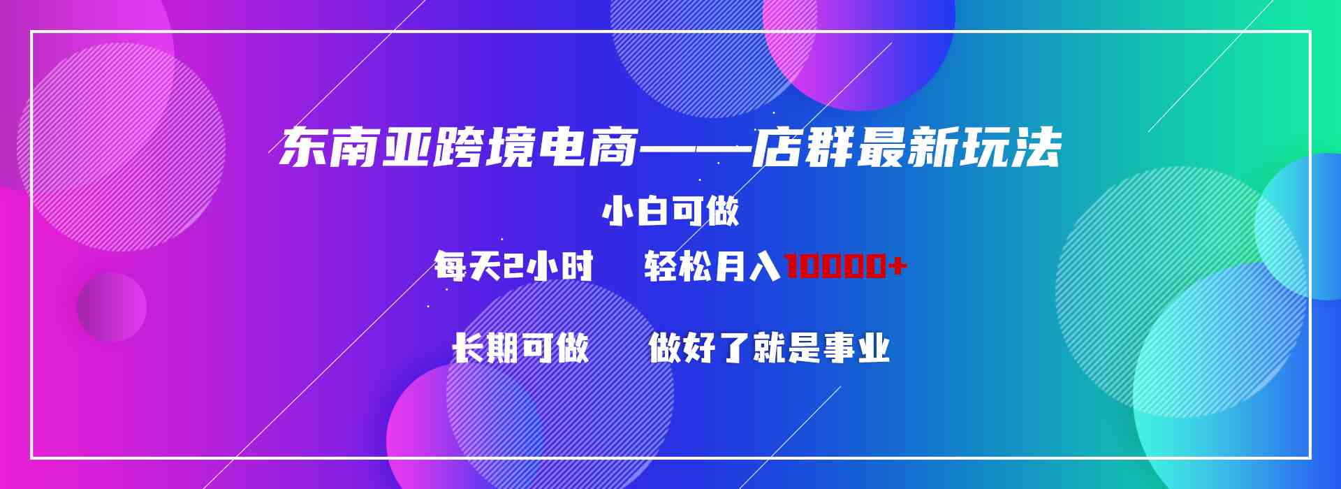 （9060期）东南亚跨境电商店群新玩法2—小白每天两小时 轻松10000+-副业库