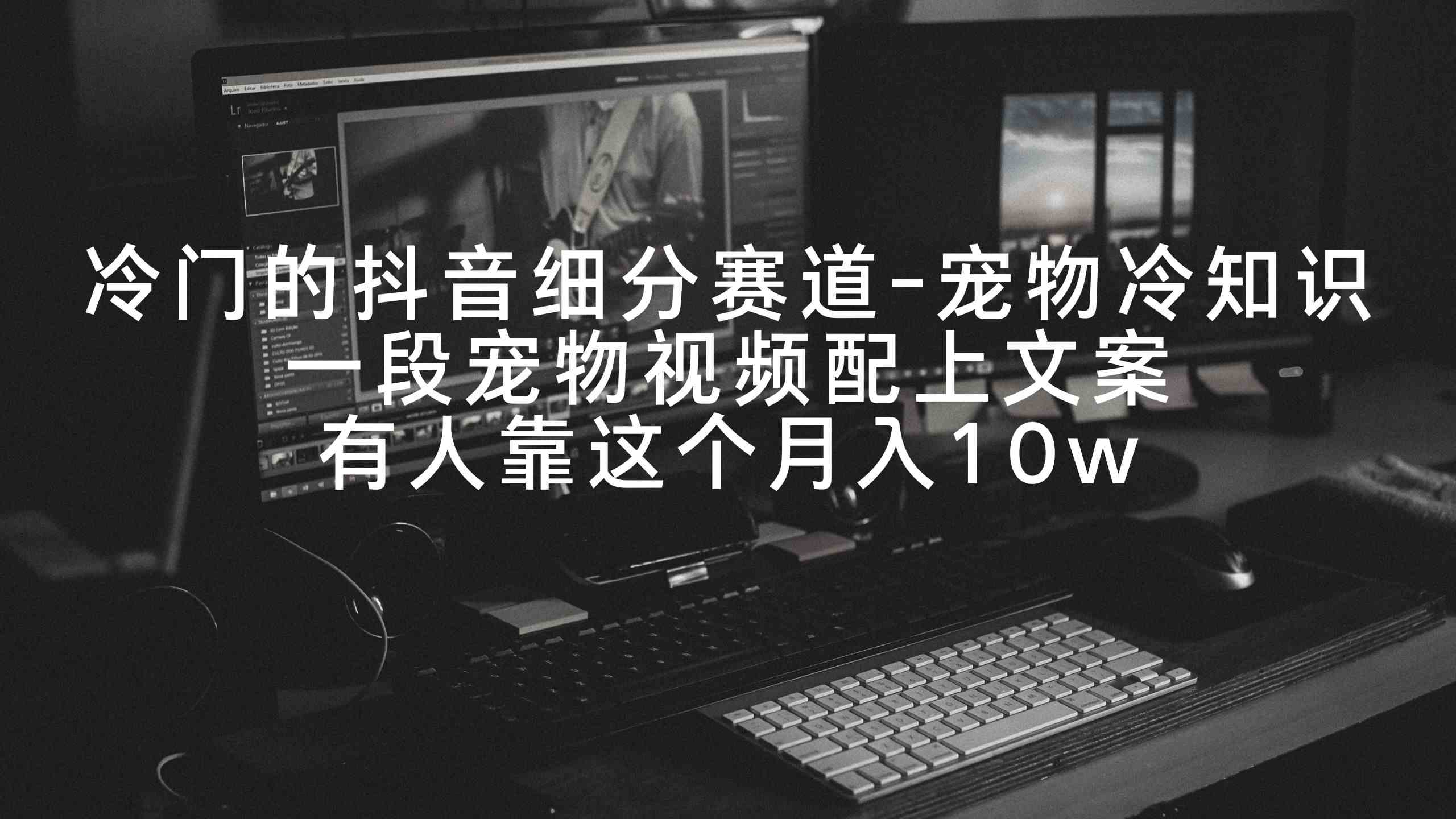 （9077期）冷门的抖音细分赛道-宠物冷知识，一段宠物视频配上文案，有人靠这个月入10w-副业库