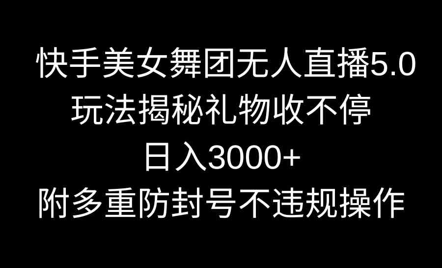 （9062期）快手美女舞团无人直播5.0玩法揭秘，礼物收不停，日入3000+，内附多重防…-副业库