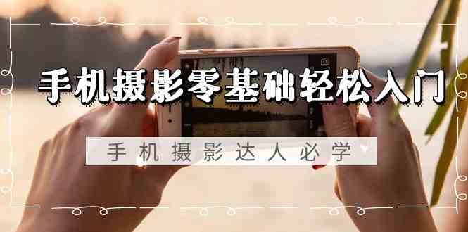 （9078期）手机摄影零基础轻松入门，手机摄影-达人必学，不限手机品牌-无水印课程-副业库