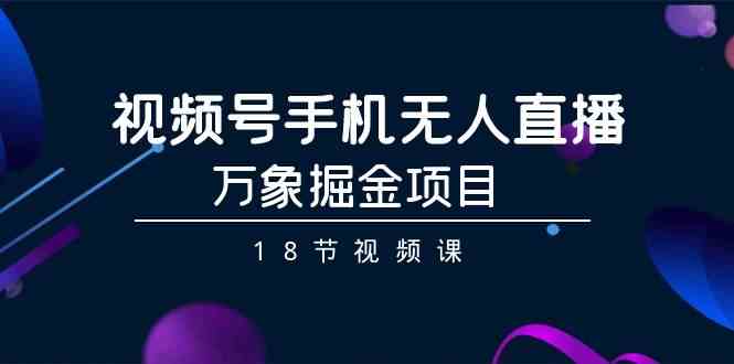 （9170期）视频号手机无人直播-万象掘金项目（18节视频课）-副业库