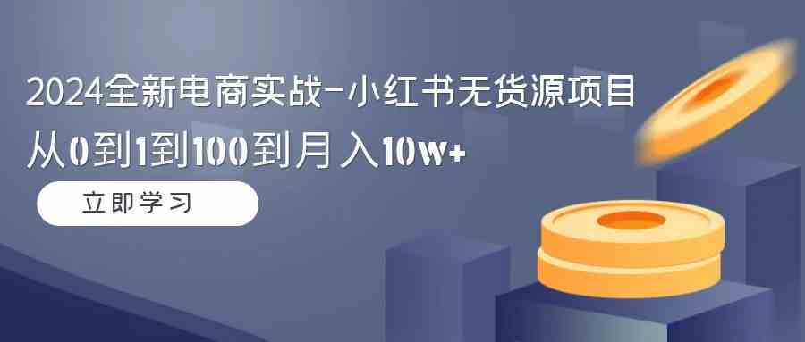 （9169期）2024全新电商实战-小红书无货源项目：从0到1到100到月入10w+-副业库
