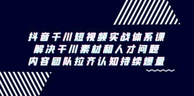 （9173期）抖音千川短视频实战体系课，解决干川素材和人才问题，内容团队拉齐认知…-副业库
