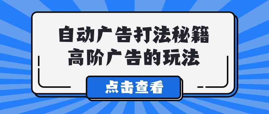 （9298期）A lice自动广告打法秘籍，高阶广告的玩法-副业库