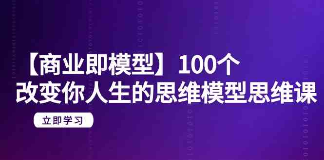 （9300期）【商业 即模型】100个-改变你人生的思维模型思维课-20节-无水印-副业库