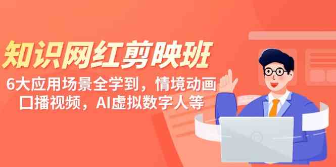 （9302期）知识 网红剪映班，6大应用 场景全学到，情境动画，囗播视频，AI虚拟数字人-副业库