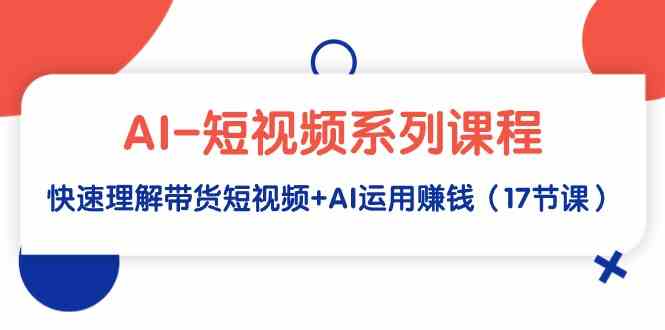 （9315期）AI-短视频系列课程，快速理解带货短视频+AI运用赚钱（17节课）-副业库