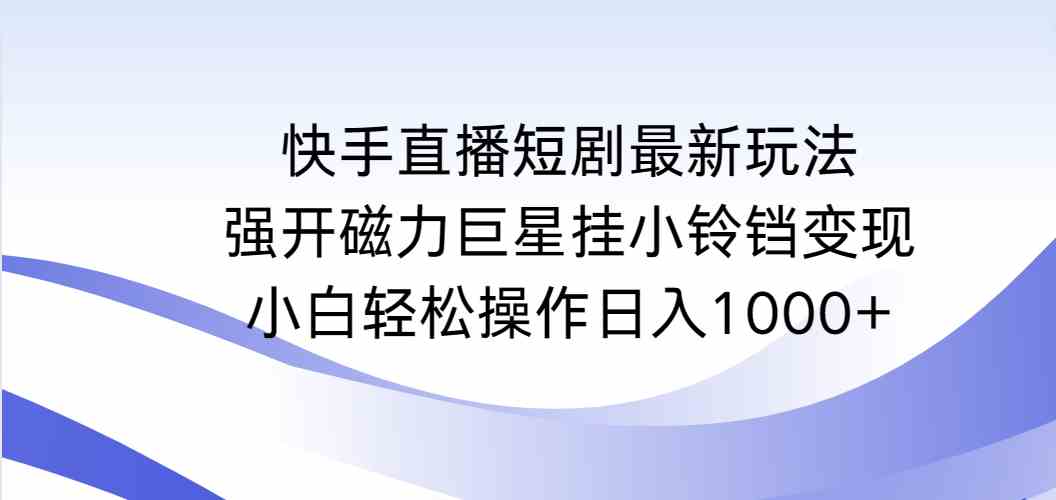 （9320期）快手直播短剧最新玩法，强开磁力巨星挂小铃铛变现，小白轻松操作日入1000+-副业库
