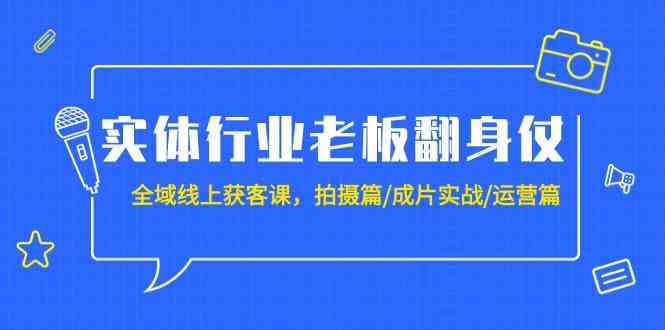 （9332期）实体行业老板翻身仗：全域-线上获客课，拍摄篇/成片实战/运营篇（20节课）-副业库