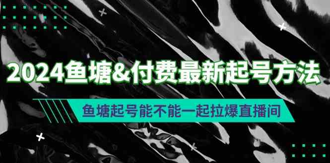 （9507期）2024鱼塘&付费最新起号方法：鱼塘起号能不能一起拉爆直播间-副业库