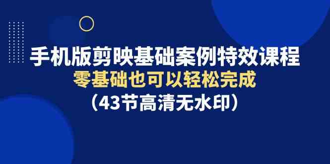 （9594期）手机版剪映基础案例特效课程，零基础也可以轻松完成（43节高清无水印）-副业库