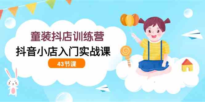 （9610期）童装抖店训练营，抖音小店入门实战课（43节课）-副业库
