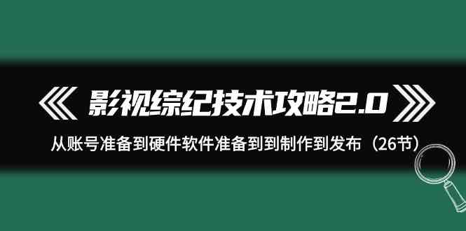 （9633期）影视 综纪技术攻略2.0：从账号准备到硬件软件准备到到制作到发布（26节）-副业库