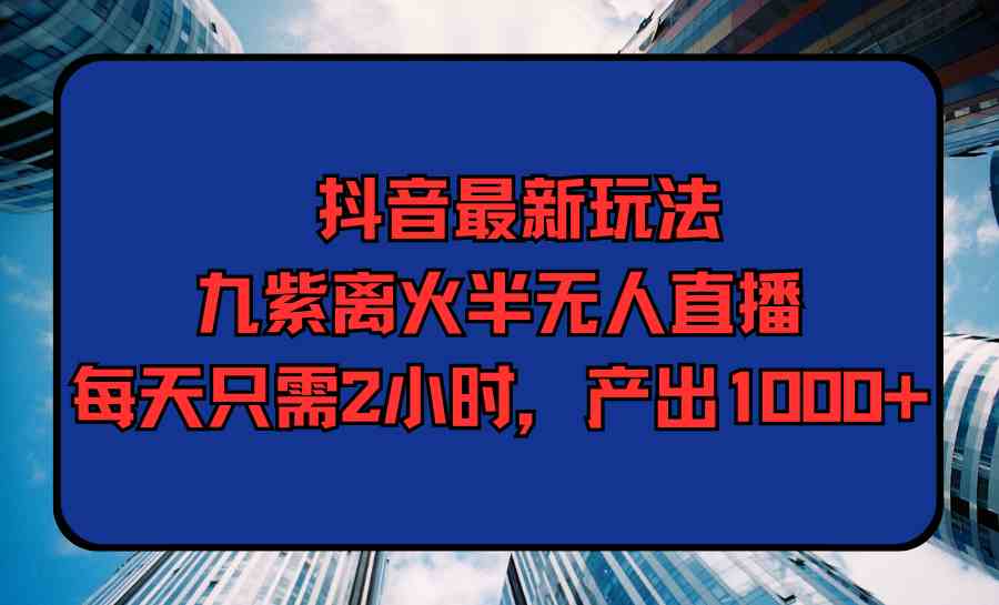 （9619期）抖音最新玩法，九紫离火半无人直播，每天只需2小时，产出1000+-副业库