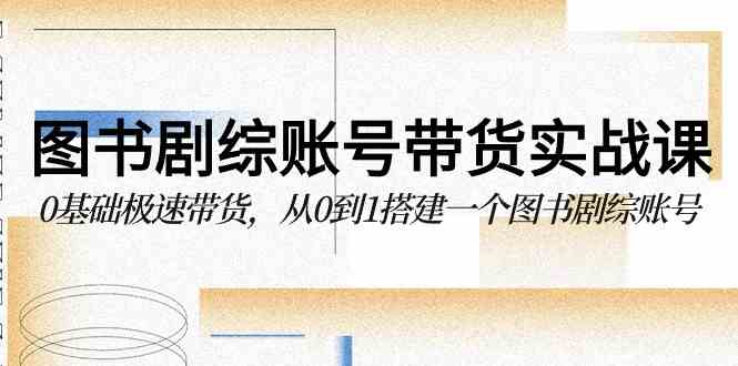 （9671期）图书-剧综账号带货实战课，0基础极速带货，从0到1搭建一个图书剧综账号-副业库
