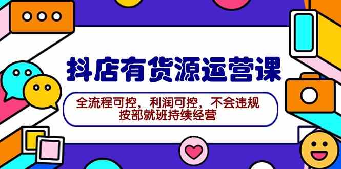 （9702期）2024抖店有货源运营课：全流程可控，利润可控，不会违规，按部就班持续经营-副业库