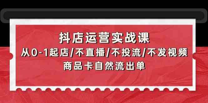 （9705期）抖店运营实战课：从0-1起店/不直播/不投流/不发视频/商品卡自然流出单-副业库