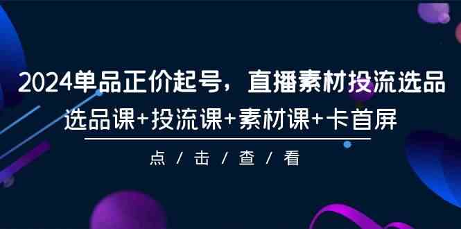 （9718期）2024单品正价起号，直播素材投流选品，选品课+投流课+素材课+卡首屏-101节-副业库