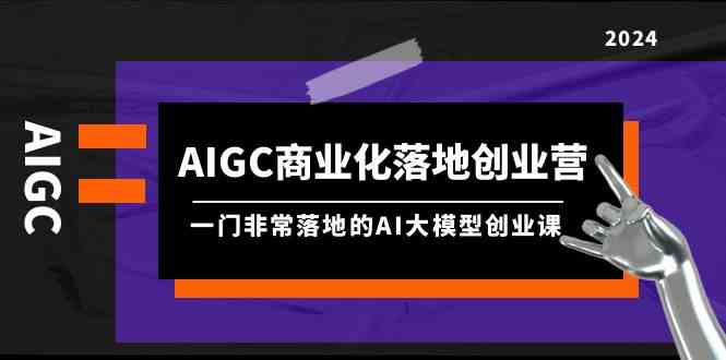 （9759期）AIGC-商业化落地创业营，一门非常落地的AI大模型创业课（8节课+资料）-副业库