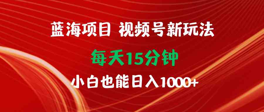 （9813期）蓝海项目视频号新玩法 每天15分钟 小白也能日入1000+-副业库