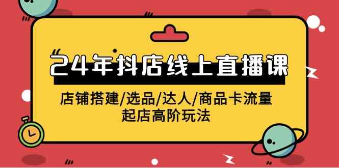 （9812期）2024年抖店线上直播课，店铺搭建/选品/达人/商品卡流量/起店高阶玩法-副业库