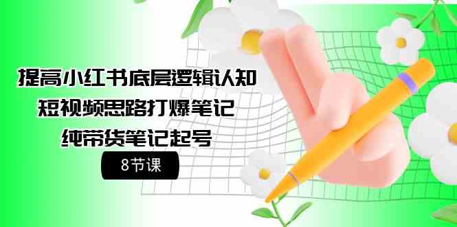 （9840期）提高小红书底层逻辑认知+短视频思路打爆笔记+纯带货笔记起号（8节课）-副业库