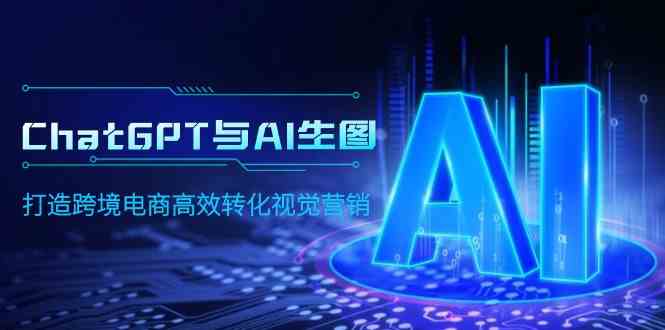 （9868期）ChatGPT与AI生图，打造跨境电商高效转化视觉营销-副业库