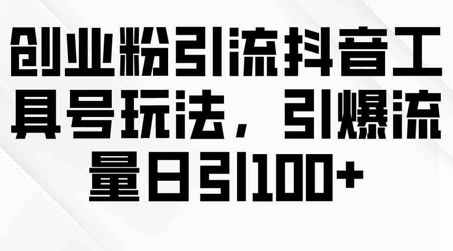 （9917期）创业粉引流抖音工具号玩法，引爆流量日引100+-副业库