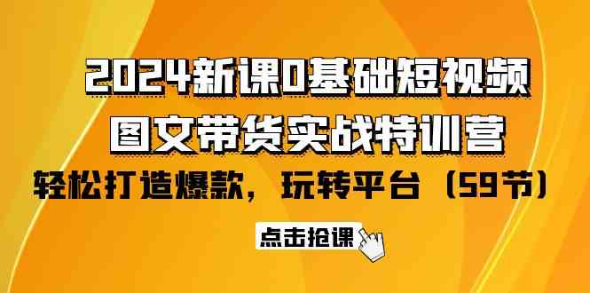 （9911期）2024新课0基础短视频+图文带货实战特训营：玩转平台，轻松打造爆款（59节）-副业库