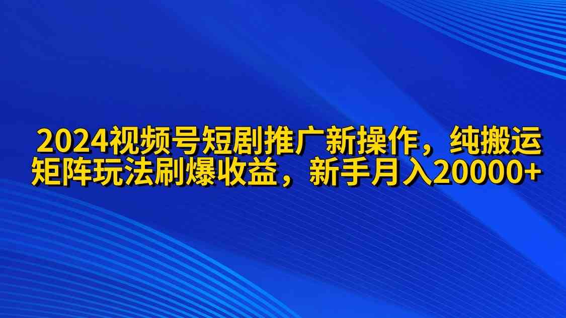（9916期）2024视频号短剧推广新操作 纯搬运+矩阵连爆打法刷爆流量分成 小白月入20000-副业库