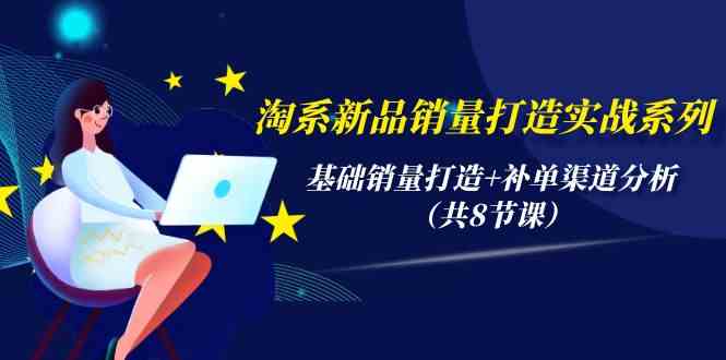 （9962期）淘系新品销量打造实战系列，基础销量打造+补单渠道分析（共8节课）-副业库