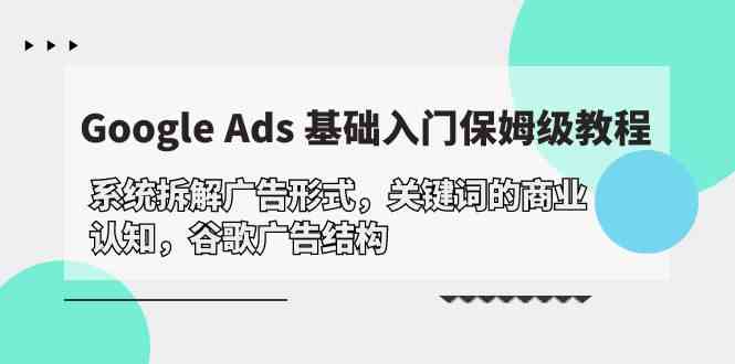 （10018期）Google Ads 基础入门，系统拆解广告形式/关键词的商业认知/谷歌广告结构-副业库