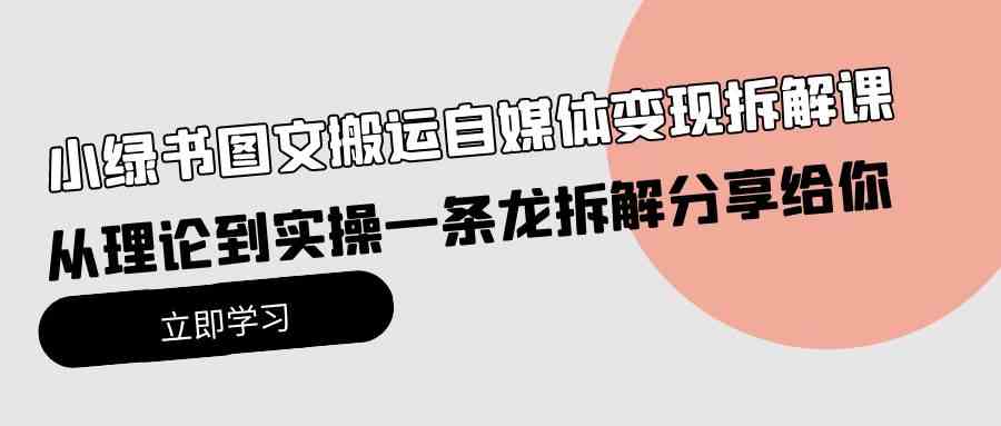 （10055期）小绿书图文搬运自媒体变现拆解课，从理论到实操一条龙拆解分享给你-副业库