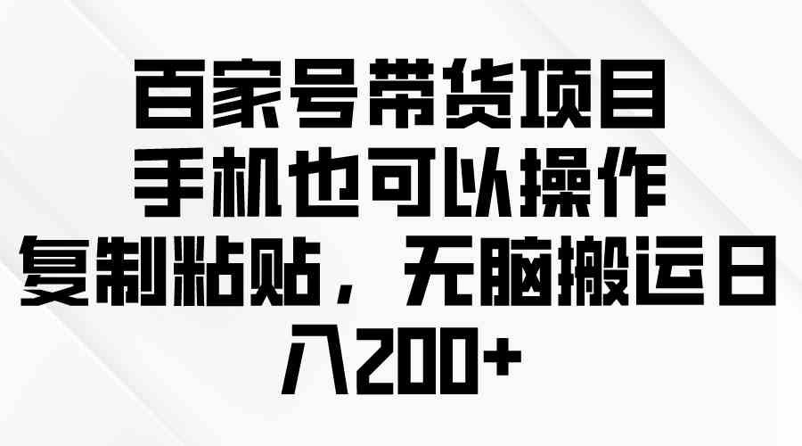 （10121期）百家号带货项目，手机也可以操作，复制粘贴，无脑搬运日入200+-副业库