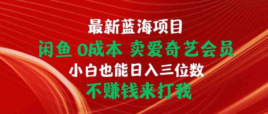 （10117期）最新蓝海项目 闲鱼0成本 卖爱奇艺会员 小白也能入三位数 不赚钱来打我-副业库